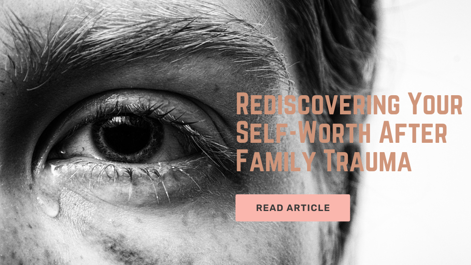 Rediscovering Your Self-Worth After Family Trauma